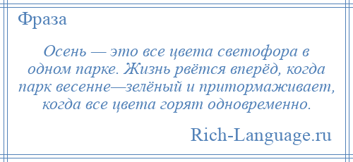 
    Осень — это все цвета светофора в одном парке. Жизнь рвётся вперёд, когда парк весенне—зелёный и притормаживает, когда все цвета горят одновременно.