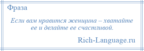 
    Если вам нравится женщина – хватайте ее и делайте ее счастливой.