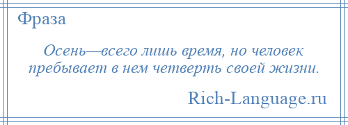 
    Осень—всего лишь время, но человек пребывает в нем четверть своей жизни.