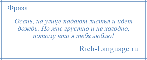 
    Осень, на улице падают листья и идет дождь. Но мне грустно и не холодно, потому что я тебя люблю!