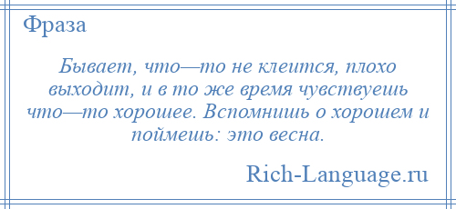 
    Бывает, что—то не клеится, плохо выходит, и в то же время чувствуешь что—то хорошее. Вспомнишь о хорошем и поймешь: это весна.