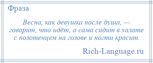 
    Весна, как девушка после душа, — говорит, что идёт, а сама сидит в халате с полотенцем на голове и ногти красит.