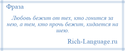 
    Любовь бежит от тех, кто гонится за нею, а тем, кто прочь бежит, кидается на шею.