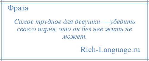 
    Самое трудное для девушки — убедить своего парня, что он без нее жить не может.