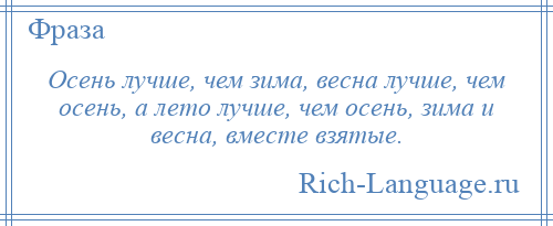
    Осень лучше, чем зима, весна лучше, чем осень, а лето лучше, чем осень, зима и весна, вместе взятые.