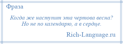 
    Когда же наступит эта чертова весна? Но не по календарю, а в сердце.