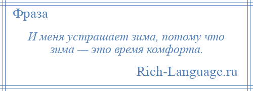 
    И меня устрашает зима, потому что зима — это время комфорта.