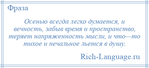 
    Осенью всегда легко думается, и вечность, забыв время и пространство, теряет напряженность мысли, и что—то тихое и печальное льется в душу.