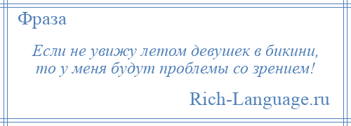
    Если не увижу летом девушек в бикини, то у меня будут проблемы со зрением!