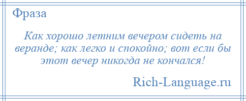 
    Как хорошо летним вечером сидеть на веранде; как легко и спокойно; вот если бы этот вечер никогда не кончался!