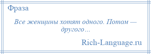 
    Все женщины хотят одного. Потом — другого…