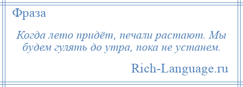 
    Когда лето придёт, печали растают. Мы будем гулять до утра, пока не устанем.