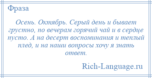 
    Осень. Октябрь. Серый день и бывает грустно, по вечерам горячий чай и в сердце пусто. А на десерт воспоминания и теплый плед, и на наши вопросы хочу я знать ответ.