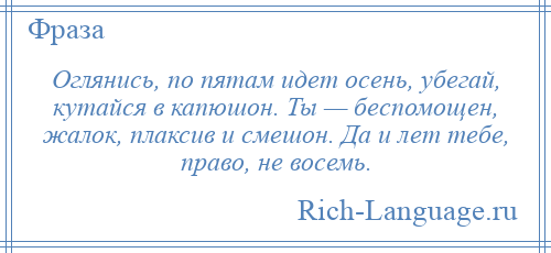 
    Оглянись, по пятам идет осень, убегай, кутайся в капюшон. Ты — беспомощен, жалок, плаксив и смешон. Да и лет тебе, право, не восемь.