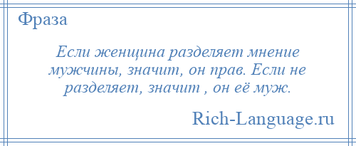 
    Если женщина разделяет мнение мужчины, значит, он прав. Если не разделяет, значит , он её муж.