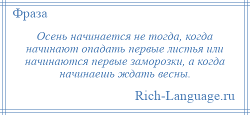 
    Осень начинается не тогда, когда начинают опадать первые листья или начинаются первые заморозки, а когда начинаешь ждать весны.