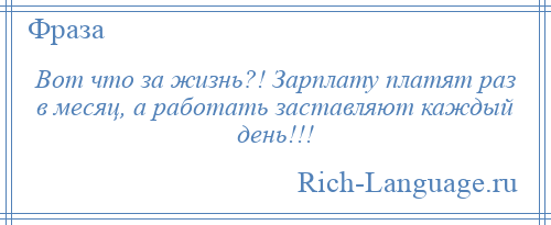 
    Вот что за жизнь?! Зарплату платят раз в месяц, а работать заставляют каждый день!!!