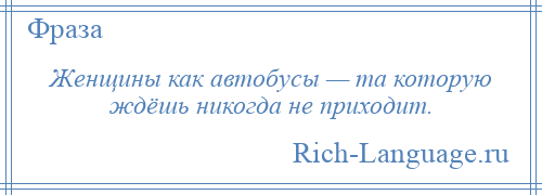 
    Женщины как автобусы — та которую ждёшь никогда не приходит.