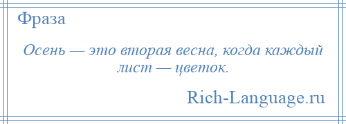 
    Осень — это вторая весна, когда каждый лист — цветок.