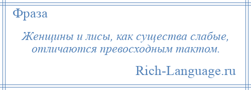 
    Женщины и лисы, как существа слабые, отличаются превосходным тактом.