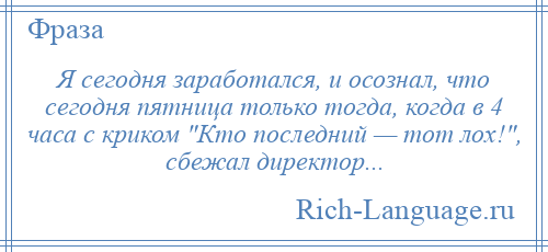 
    Я сегодня заработался, и осознал, что сегодня пятница только тогда, когда в 4 часа с криком Кто последний — тот лох! , сбежал директор...