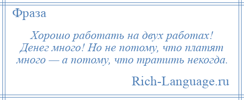 
    Хорошо работать на двух работах! Денег много! Но не потому, что платят много — а потому, что тратить некогда.