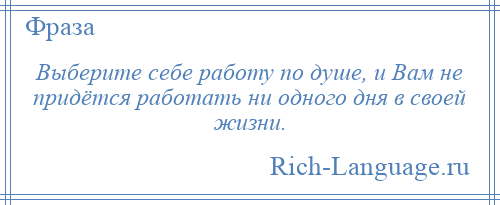 
    Выберите себе работу по душе, и Вам не придётся работать ни одного дня в своей жизни.