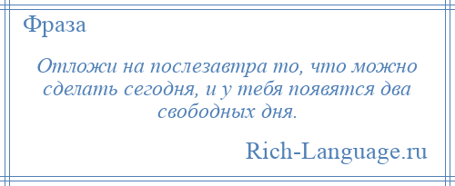 
    Отложи на послезавтра то, что можно сделать сегодня, и у тебя появятся два свободных дня.