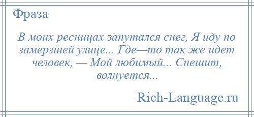 
    В моих ресницах запутался снег, Я иду по замерзшей улице... Где—то так же идет человек, — Мой любимый... Спешит, волнуется...