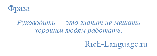 
    Руководить — это значит не мешать хорошим людям работать.