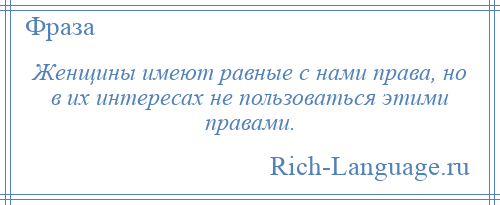 
    Женщины имеют равные с нами права, но в их интересах не пользоваться этими правами.