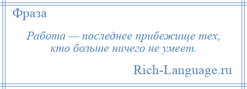 
    Работа — последнее прибежище тех, кто больше ничего не умеет.