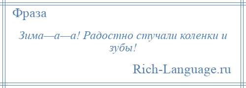 
    Зима—а—а! Радостно стучали коленки и зубы!