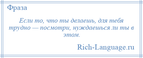 
    Если то, что ты делаешь, для тебя трудно — посмотри, нуждаешься ли ты в этом.