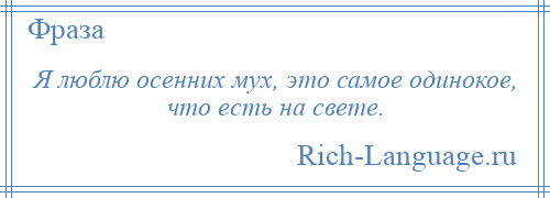 
    Я люблю осенних мух, это самое одинокое, что есть на свете.