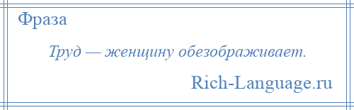 
    Труд — женщину обезображивает.