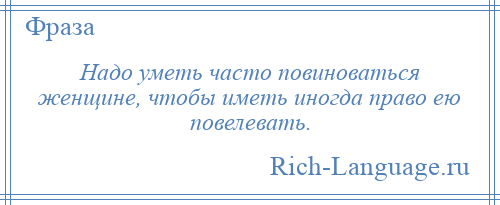 
    Надо уметь часто повиноваться женщине, чтобы иметь иногда право ею повелевать.