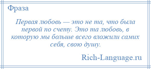 
    Первая любовь — это не та, что была первой по счету. Это та любовь, в которую мы больше всего вложили самих себя, свою душу.