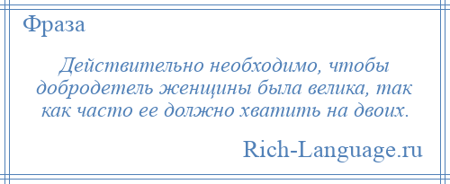 
    Действительно необходимо, чтобы добродетель женщины была велика, так как часто ее должно хватить на двоих.