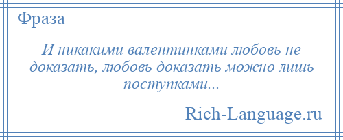 
    И никакими валентинками любовь не доказать, любовь доказать можно лишь поступками...