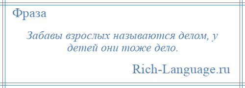 
    Забавы взрослых называются делом, у детей они тоже дело.