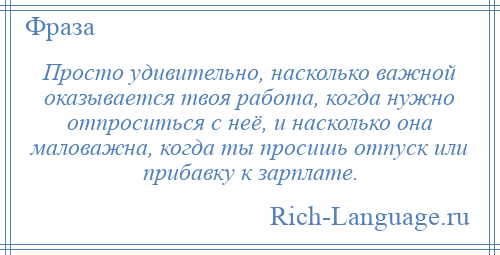 
    Просто удивительно, насколько важной оказывается твоя работа, когда нужно отпроситься с неё, и насколько она маловажна, когда ты просишь отпуск или прибавку к зарплате.