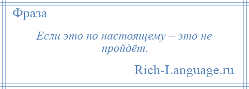 
    Если это по настоящему – это не пройдёт.