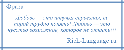 
    Любовь — это штучка серьезная, ее порой трудно понять! Любовь — это чувство возможное, которое не отнять!!!