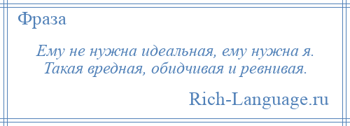 
    Ему не нужна идеальная, ему нужна я. Такая вредная, обидчивая и ревнивая.