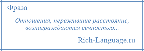 
    Отношения, пережившие расстояние, вознаграждаются вечностью...