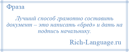 
    Лучший способ грамотно составить документ – это написать «бред» и дать на подпись начальнику.