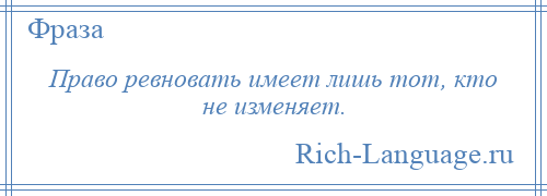 
    Право ревновать имеет лишь тот, кто не изменяет.