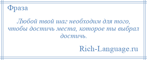
    Любой твой шаг необходим для того, чтобы достичь места, которое ты выбрал достичь.