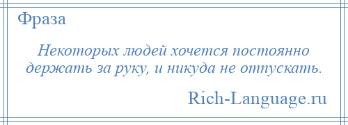 
    Некоторых людей хочется постоянно держать за руку, и никуда не отпускать.